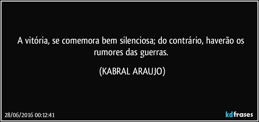 A vitória, se comemora bem silenciosa; do contrário, haverão os rumores das guerras. (KABRAL ARAUJO)