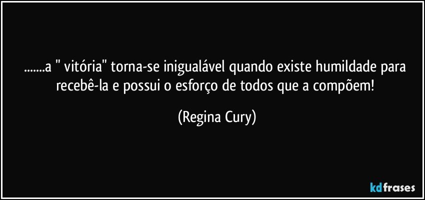 ...a " vitória"   torna-se inigualável  quando existe humildade para recebê-la   e  possui o esforço de todos que a compõem! (Regina Cury)