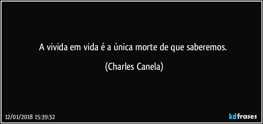 A vivida em vida é a única morte de que saberemos. (Charles Canela)