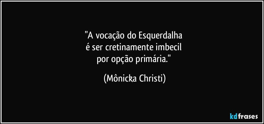 "A vocação do Esquerdalha 
é ser cretinamente imbecil 
por opção primária." (Mônicka Christi)