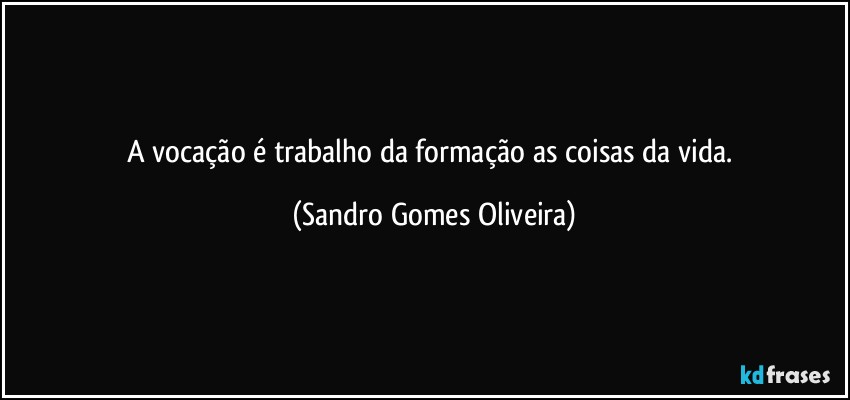 A vocação é trabalho da formação as coisas da vida. (Sandro Gomes Oliveira)