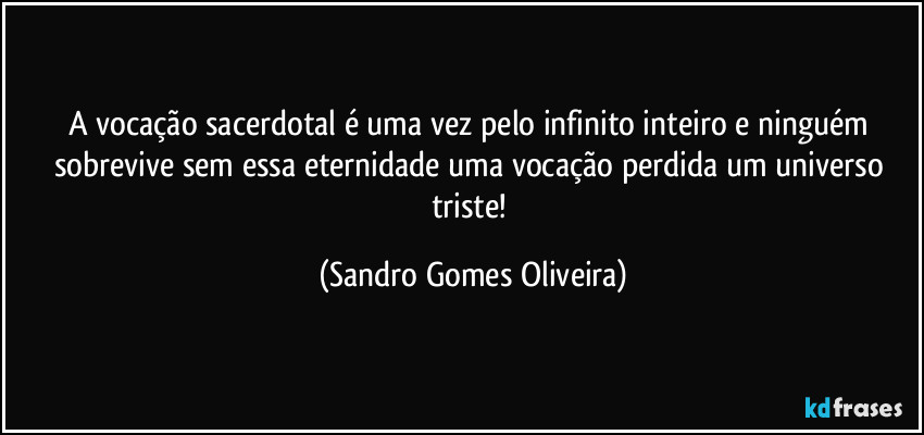 A vocação sacerdotal é uma vez pelo infinito inteiro e ninguém sobrevive sem essa eternidade uma vocação perdida um universo triste! (Sandro Gomes Oliveira)