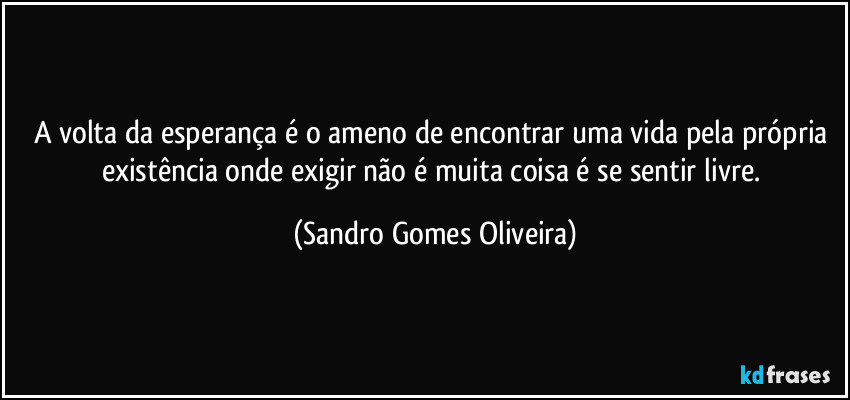 A volta da esperança é o ameno de encontrar uma vida pela própria existência onde exigir não é muita coisa é se sentir livre. (Sandro Gomes Oliveira)