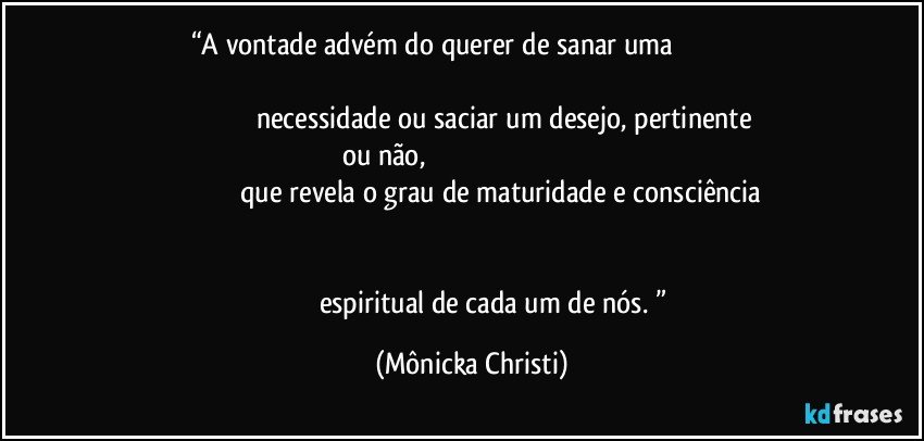 “A vontade advém do querer de sanar uma                                                                                                                                                                                        necessidade ou saciar um desejo, pertinente ou não,                                                                                                                                 que revela o grau de maturidade e consciência                                                                                                                                                                                                                                               espiritual de cada um de nós. ” (Mônicka Christi)