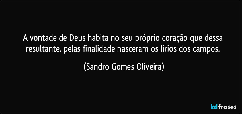 A vontade de Deus habita no seu próprio coração que dessa resultante, pelas finalidade  nasceram os lírios dos campos. (Sandro Gomes Oliveira)