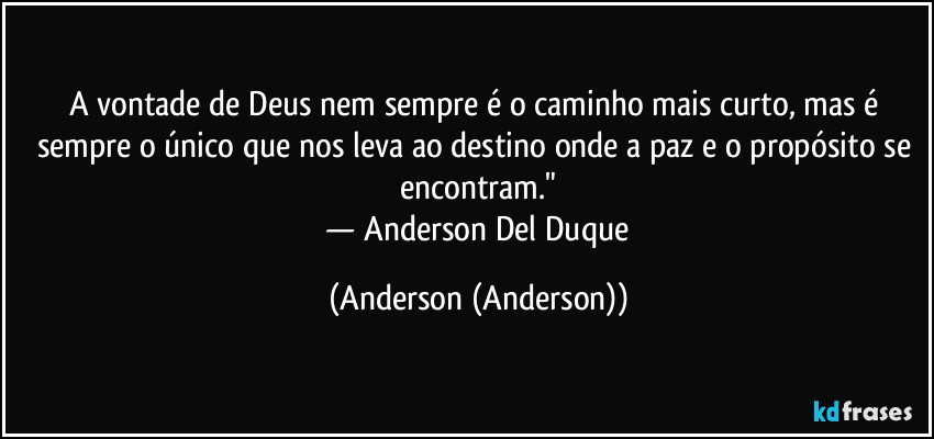 A vontade de Deus nem sempre é o caminho mais curto, mas é sempre o único que nos leva ao destino onde a paz e o propósito se encontram."
​— Anderson Del Duque (Anderson (Anderson))