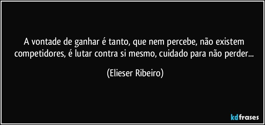 A vontade de ganhar é tanto, que nem percebe, não existem competidores, é lutar contra si mesmo, cuidado para não perder... (Elieser Ribeiro)