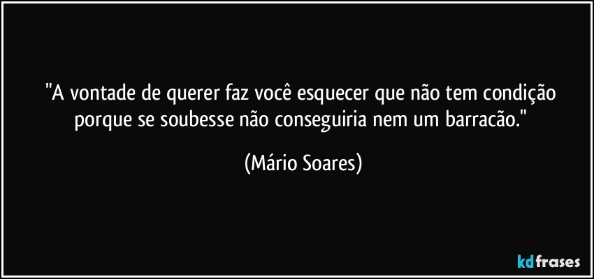 "A vontade de querer faz você esquecer que não tem condição porque se soubesse não conseguiria nem um barracão." (Mário Soares)