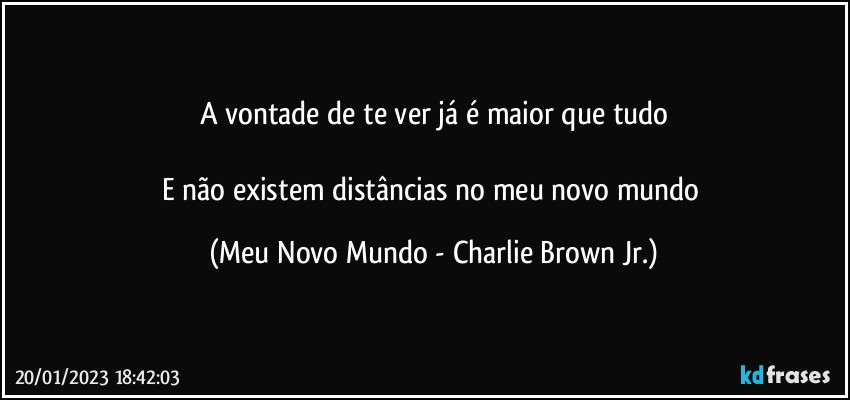 A vontade de te ver já é maior que tudo

E não existem distâncias no meu novo mundo (Meu Novo Mundo - Charlie Brown Jr.)