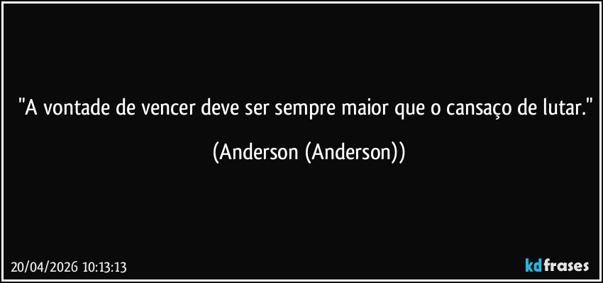 "A vontade de vencer deve ser sempre maior que o cansaço de lutar." (Anderson (Anderson))