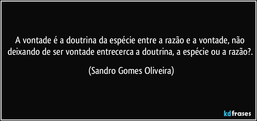 A vontade é a doutrina da espécie entre a razão e a vontade, não deixando de ser vontade entrecerca a doutrina, a espécie ou a razão?. (Sandro Gomes Oliveira)