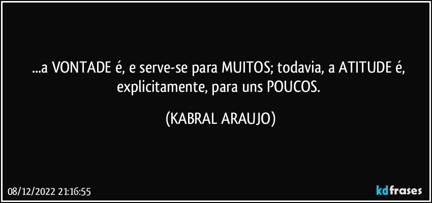 ...a VONTADE é, e serve-se para MUITOS; todavia, a ATITUDE é, explicitamente, para uns POUCOS. (KABRAL ARAUJO)