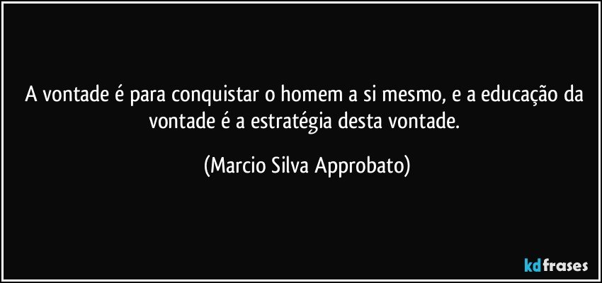 A vontade é para conquistar o homem a si mesmo, e a educação da vontade é a estratégia desta vontade. (Marcio Silva Approbato)