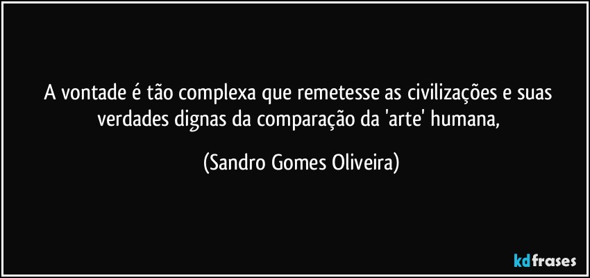 A vontade é tão complexa que remetesse as civilizações e suas verdades dignas da comparação da 'arte' humana, (Sandro Gomes Oliveira)