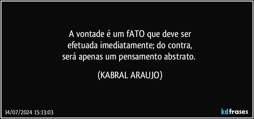 A vontade é um fATO que deve ser
efetuada imediatamente; do contra,
será apenas um pensamento abstrato. (KABRAL ARAUJO)