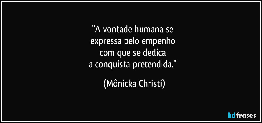 "A vontade humana se 
expressa pelo empenho 
com que se dedica 
a conquista pretendida." (Mônicka Christi)