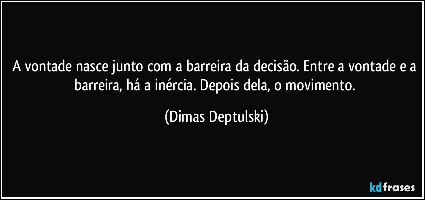 A vontade nasce junto com a barreira da decisão. Entre a vontade e a barreira, há a inércia. Depois dela, o movimento. (Dimas Deptulski)