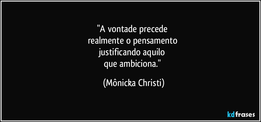 "A vontade precede 
realmente o pensamento 
justificando aquilo 
que ambiciona." (Mônicka Christi)