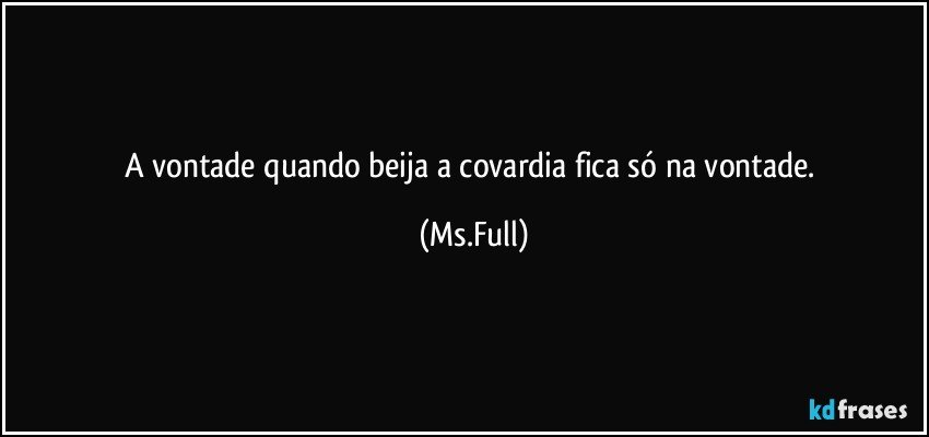A vontade quando beija a covardia fica só na vontade. (Ms.Full)