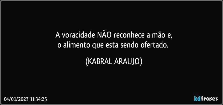 A voracidade NÃO reconhece a mão e,
o alimento que esta sendo ofertado. (KABRAL ARAUJO)