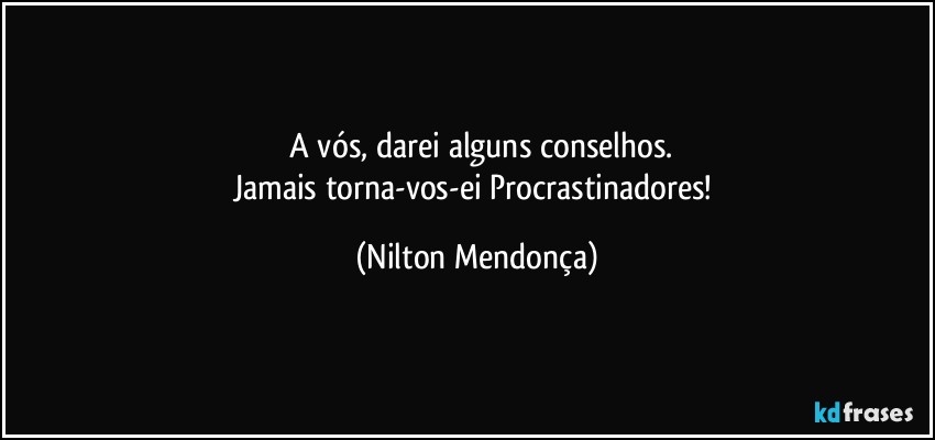 ⁠A vós, darei alguns conselhos.
Jamais torna-vos-ei Procrastinadores! (Nilton Mendonça)