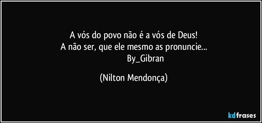 A vós do povo não é a vós de Deus!
A não ser, que ele mesmo as pronuncie...
                                          By_Gibran (Nilton Mendonça)