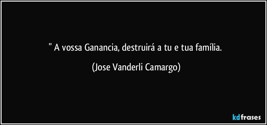 " A vossa Ganancia, destruirá a tu e tua família. (Jose Vanderli Camargo)
