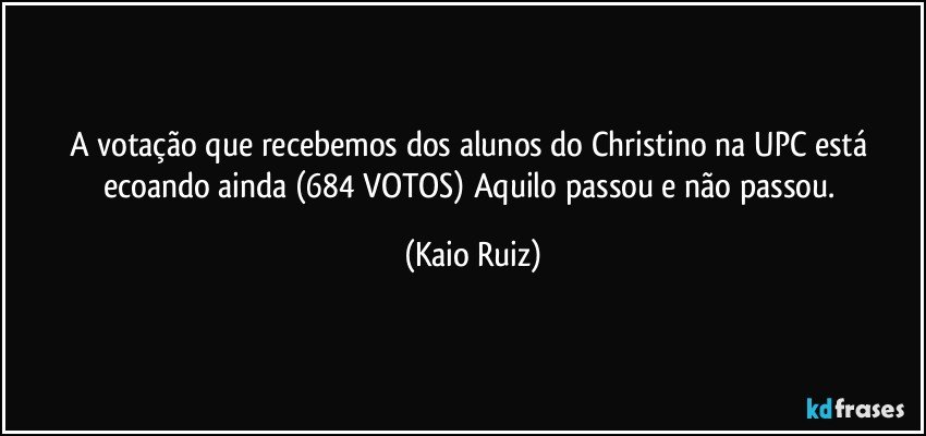 A votação que recebemos dos alunos do Christino na UPC está ecoando ainda (684 VOTOS) Aquilo passou e não passou. (Kaio Ruiz)
