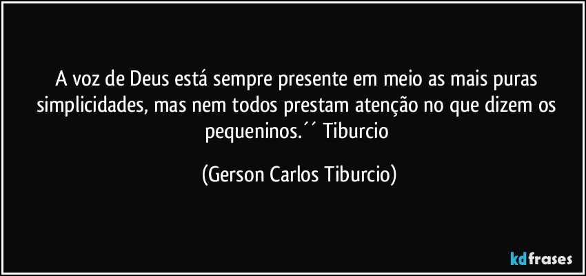 A voz de Deus está sempre presente em meio as mais puras simplicidades, mas nem todos prestam atenção no que dizem os pequeninos.´´ Tiburcio (Gerson Carlos Tiburcio)