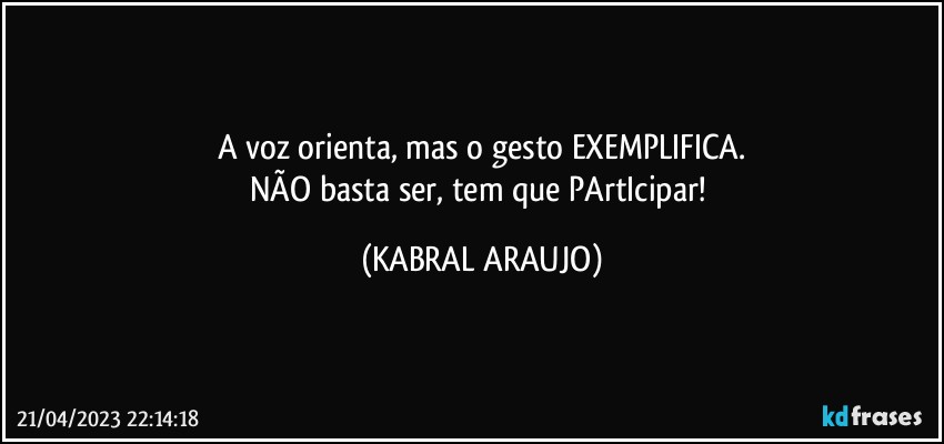 A voz orienta, mas o gesto EXEMPLIFICA.
NÃO basta ser, tem que PArtIcipar! (KABRAL ARAUJO)