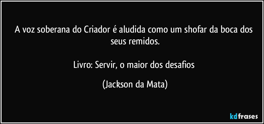 A voz soberana do Criador é aludida como um shofar da boca dos seus remidos.

Livro: Servir, o maior dos desafios (Jackson da Mata)