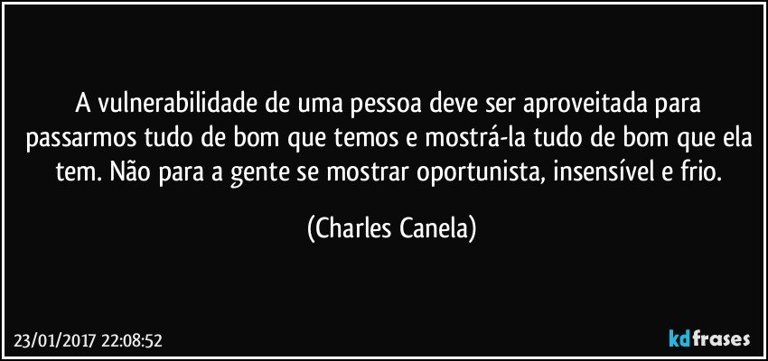 A vulnerabilidade de uma pessoa deve ser aproveitada para passarmos tudo de bom que temos e mostrá-la tudo de bom que ela tem. Não para a gente se mostrar oportunista, insensível e frio. (Charles Canela)