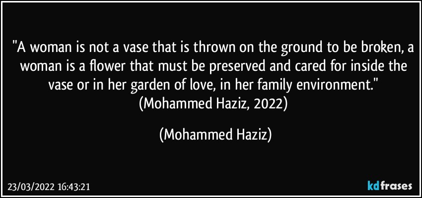 "A woman is not a vase that is thrown on the ground to be broken, a woman is a flower that must be preserved and cared for inside the vase or in her garden of love, in her family environment." (Mohammed Haziz, 2022) (Mohammed Haziz)