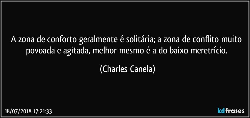 A zona de conforto geralmente é solitária; a zona de conflito muito povoada e agitada, melhor mesmo é a do baixo meretrício. (Charles Canela)