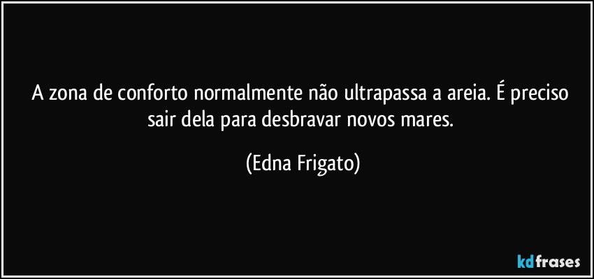 A zona de conforto normalmente não ultrapassa a areia. É preciso sair dela para desbravar novos mares. (Edna Frigato)