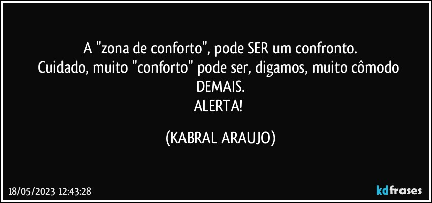 A "zona de conforto", pode SER um confronto.
Cuidado, muito "conforto" pode ser, digamos, muito cômodo DEMAIS.
ALERTA! (KABRAL ARAUJO)