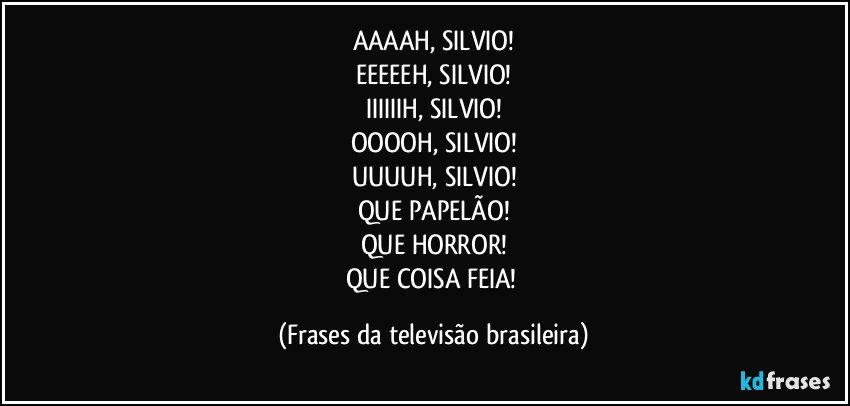 AAAAH, SILVIO!
EEEEEH, SILVIO!
IIIIIIH, SILVIO!
OOOOH, SILVIO!
UUUUH, SILVIO!
QUE PAPELÃO!
QUE HORROR!
QUE COISA FEIA! (Frases da televisão brasileira)