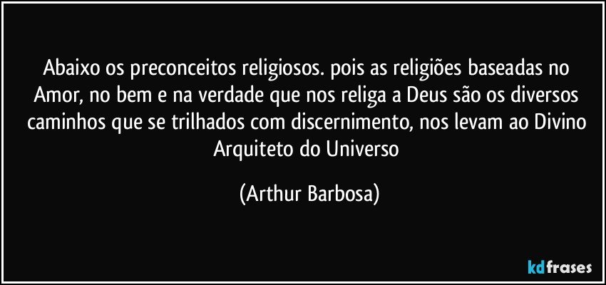 Abaixo os preconceitos religiosos. pois as religiões baseadas no Amor, no bem e na verdade que nos religa a Deus são os diversos caminhos que se trilhados com discernimento, nos levam ao Divino Arquiteto do Universo (Arthur Barbosa)