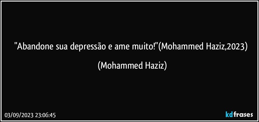 "Abandone sua depressão e ame muito!"(Mohammed Haziz,2023) (Mohammed Haziz)