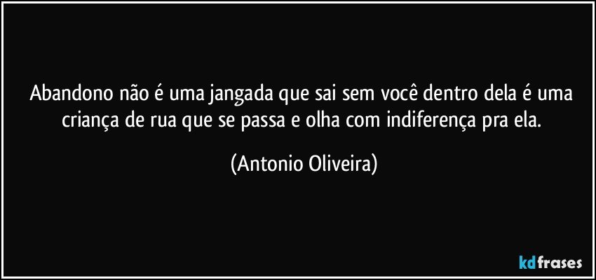 Abandono não é uma jangada que sai sem você dentro dela é uma criança de rua que se passa e olha com indiferença pra ela. (Antonio Oliveira)