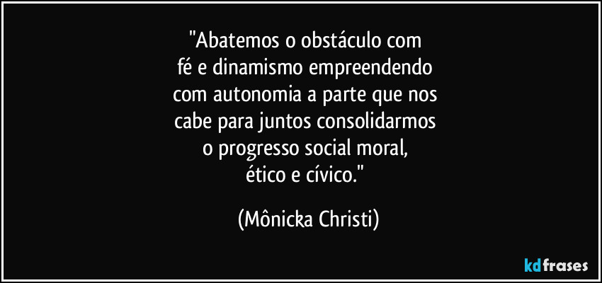 "Abatemos o obstáculo com 
fé e dinamismo empreendendo 
com autonomia a parte que nos 
cabe para juntos  consolidarmos 
o progresso social moral, 
ético e cívico." (Mônicka Christi)