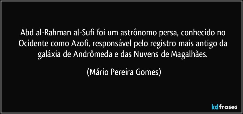 Abd al-Rahman al-Sufi foi um astrônomo persa, conhecido no Ocidente como Azofi, responsável pelo registro mais antigo da galáxia de Andrômeda e das Nuvens de Magalhães. (Mário Pereira Gomes)