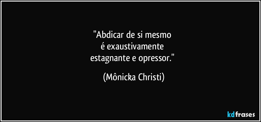 "Abdicar de si mesmo
é exaustivamente
estagnante e opressor." (Mônicka Christi)