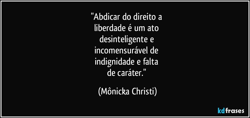 "Abdicar do direito a 
liberdade é um ato 
desinteligente e 
incomensurável de 
indignidade e falta 
de caráter." (Mônicka Christi)