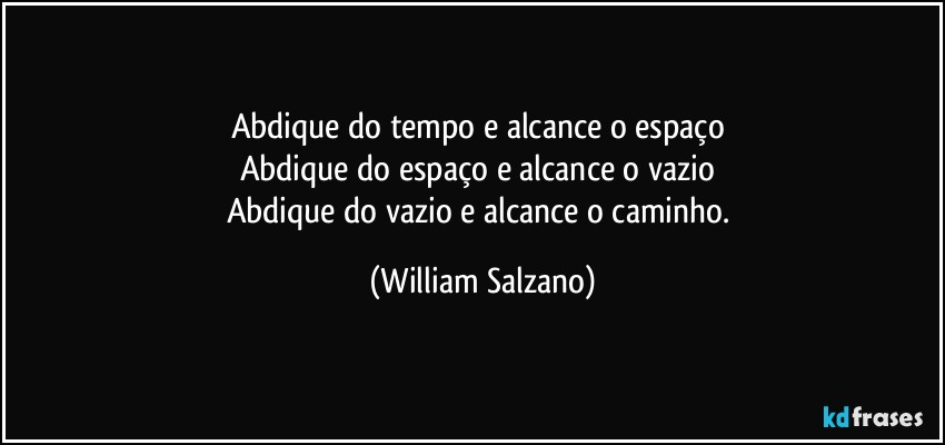 Abdique do tempo e alcance o espaço 
Abdique do espaço e alcance o vazio 
Abdique do vazio e alcance o caminho. (William Salzano)