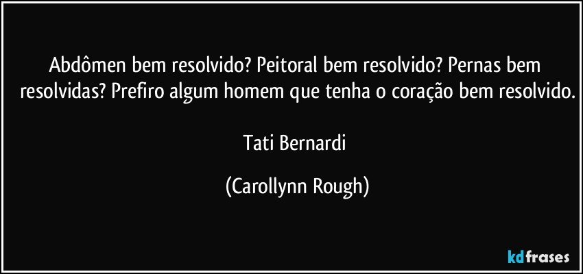 Abdômen bem resolvido? Peitoral bem resolvido? Pernas bem resolvidas? Prefiro algum homem que tenha o coração bem resolvido.

Tati Bernardi (Carollynn Rough)