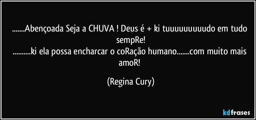 ...Abençoada Seja a CHUVA !  Deus é + ki tuuuuuuuuudo em tudo sempRe!
...ki  ela possa   encharcar  o coRação humano...com muito mais amoR! (Regina Cury)