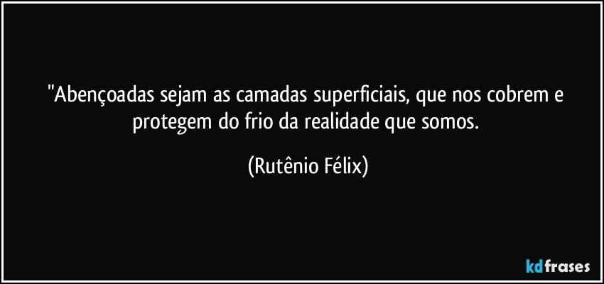 "Abençoadas sejam as camadas superficiais, que nos cobrem e protegem do frio da realidade que somos. (Rutênio Félix)