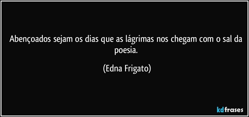 Abençoados sejam os dias que as lágrimas nos chegam com o sal da poesia. (Edna Frigato)