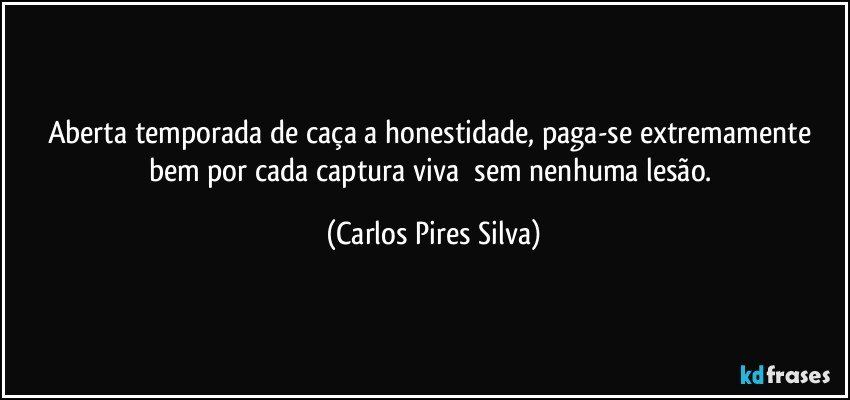 Aberta temporada de caça a honestidade, paga-se extremamente bem por cada captura viva  sem nenhuma lesão. (Carlos Pires Silva)
